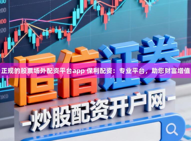 正规的股票场外配资平台app 保利配资:专业平台,助您财富增值