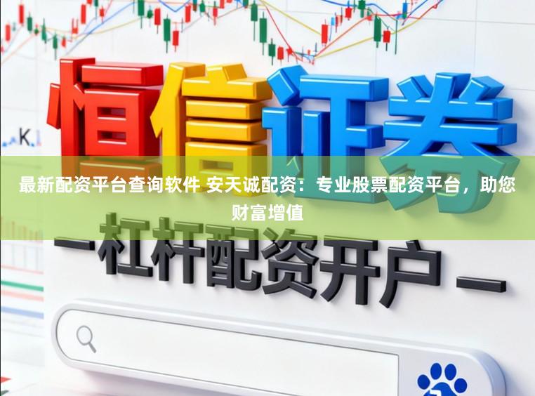 最新配资平台查询软件 安天诚配资：专业股票配资平台，助您财富增值