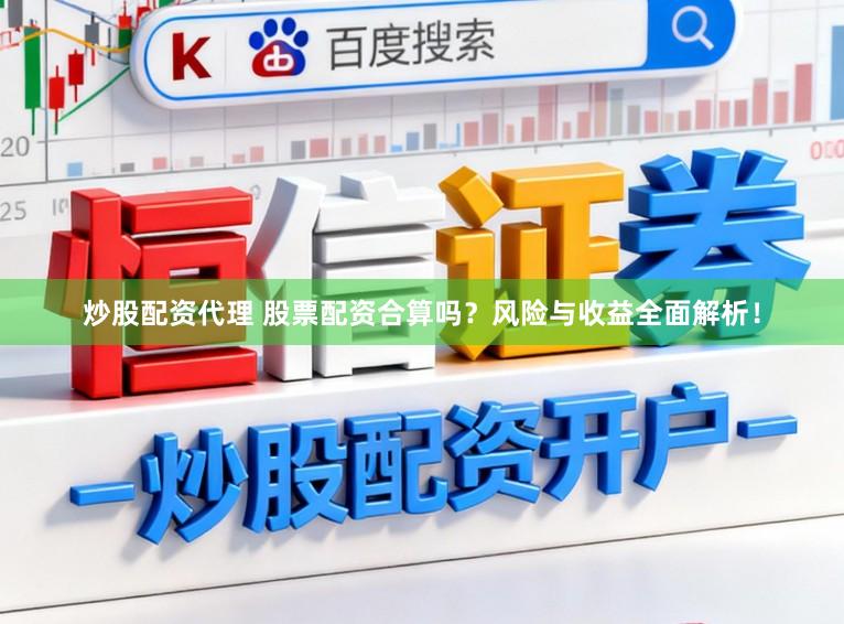 炒股配资代理 股票配资合算吗?风险与收益全面解析!