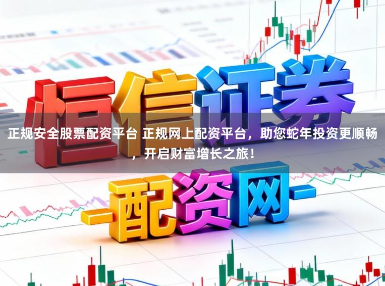 正规安全股票配资平台 正规网上配资平台，助您蛇年投资更顺畅，开启财富增长之旅！