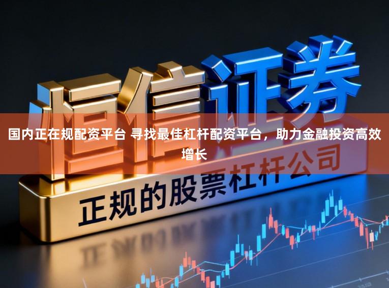 国内正在规配资平台 寻找最佳杠杆配资平台，助力金融投资高效增长