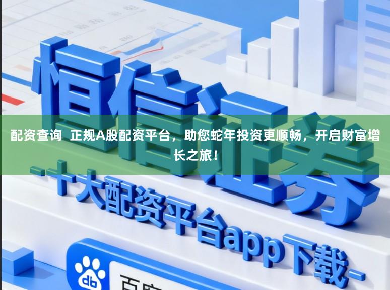 配资查询 正规A股配资平台,助您蛇年投资更顺畅,开启财富增长之旅!