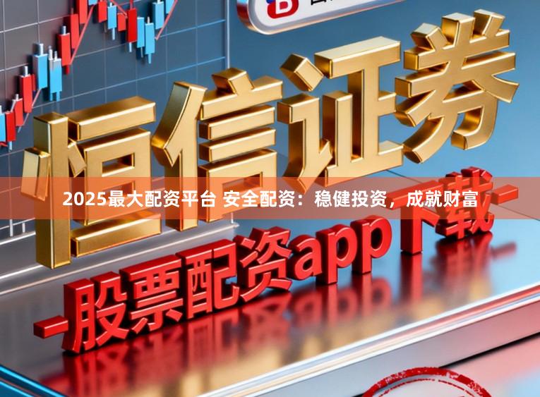 2025最大配资平台 安全配资：稳健投资，成就财富