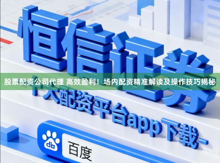 股票配资公司代理 高效盈利!场内配资精准解读及操作技巧揭秘