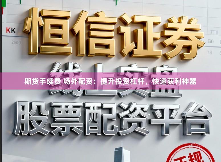 期货手续费 场外配资：提升投资杠杆，快速获利神器