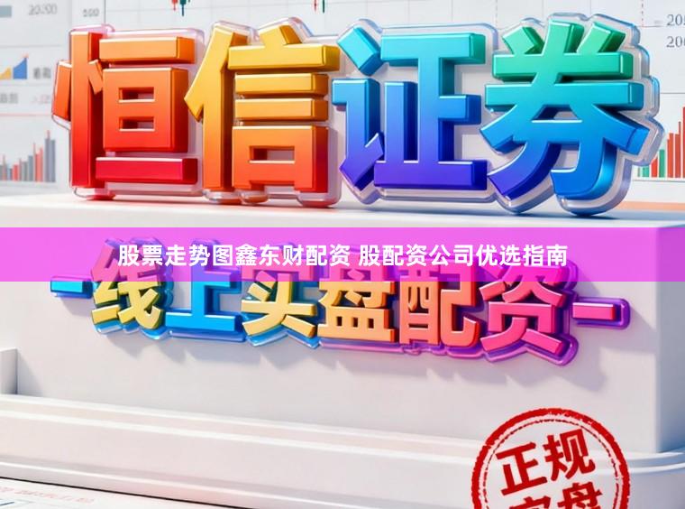 股票走势图鑫东财配资 股配资公司优选指南
