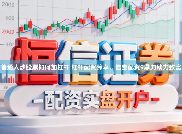 普通人炒股票如何加杠杆 杠杆配资蹿卓，信宝配资9鼎力助力致富