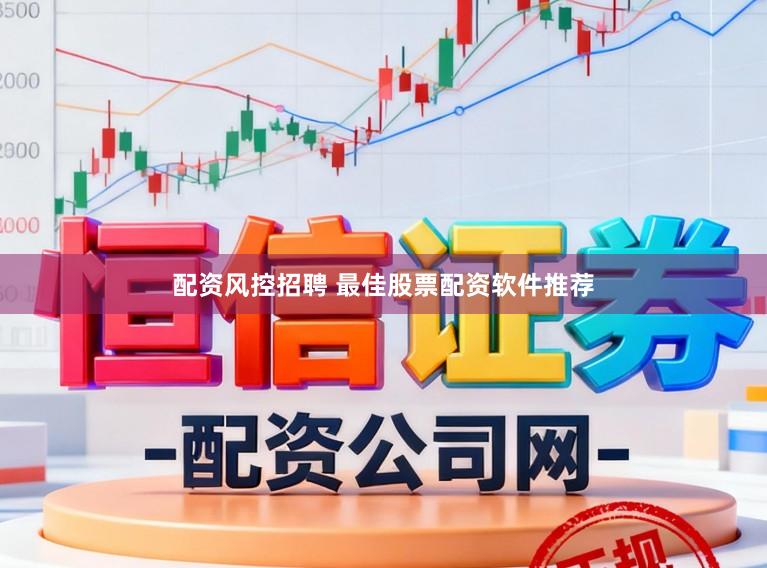 配资风控招聘 最佳股票配资软件推荐