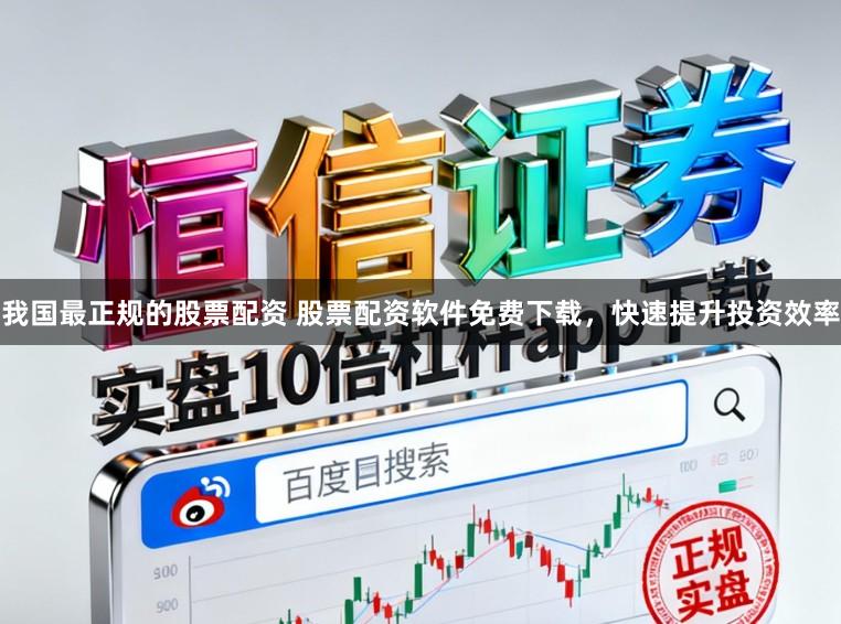 我国最正规的股票配资 股票配资软件免费下载，快速提升投资效率