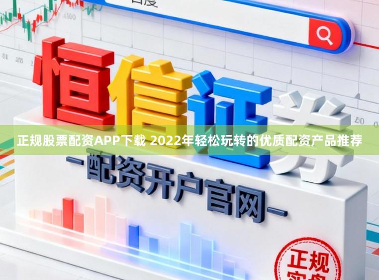 正规股票配资APP下载 2022年轻松玩转的优质配资产品推荐