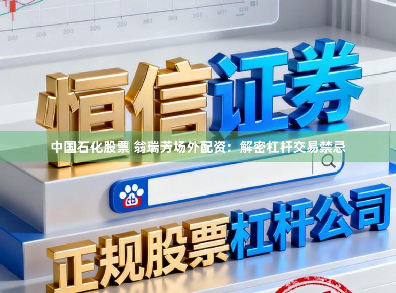 中国石化股票 翁瑞芳场外配资：解密杠杆交易禁忌