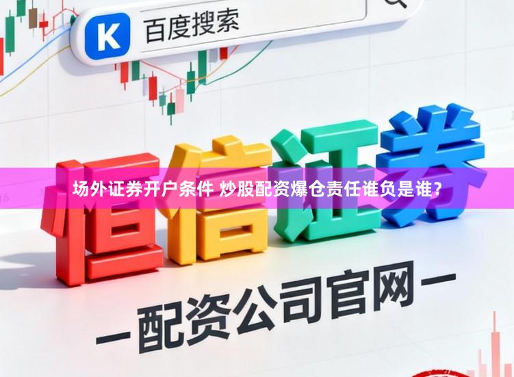 场外证券开户条件 炒股配资爆仓责任谁负是谁？