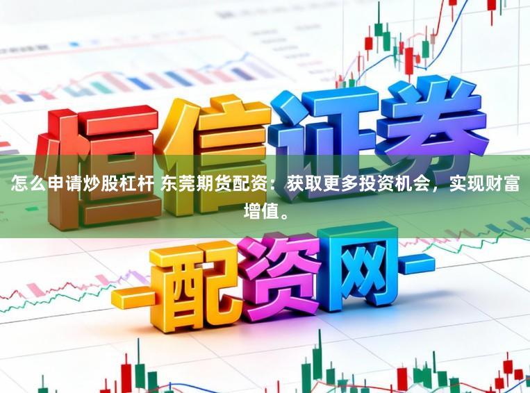 怎么申请炒股杠杆 东莞期货配资：获取更多投资机会，实现财富增值。