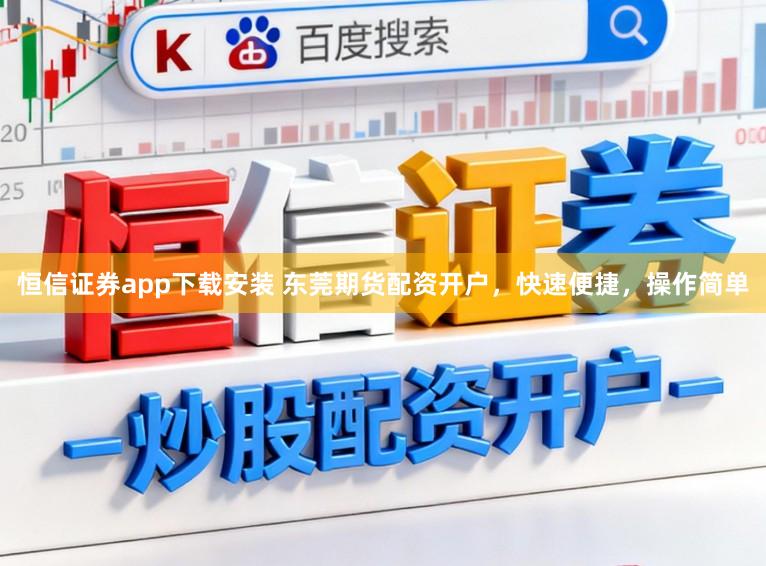恒信证券app下载安装 东莞期货配资开户，快速便捷，操作简单