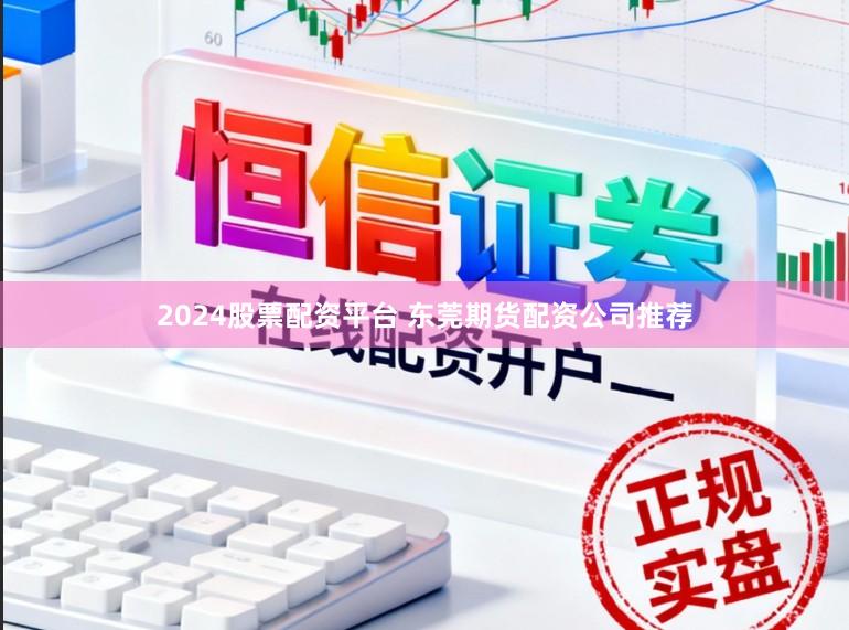 2024股票配资平台 东莞期货配资公司推荐