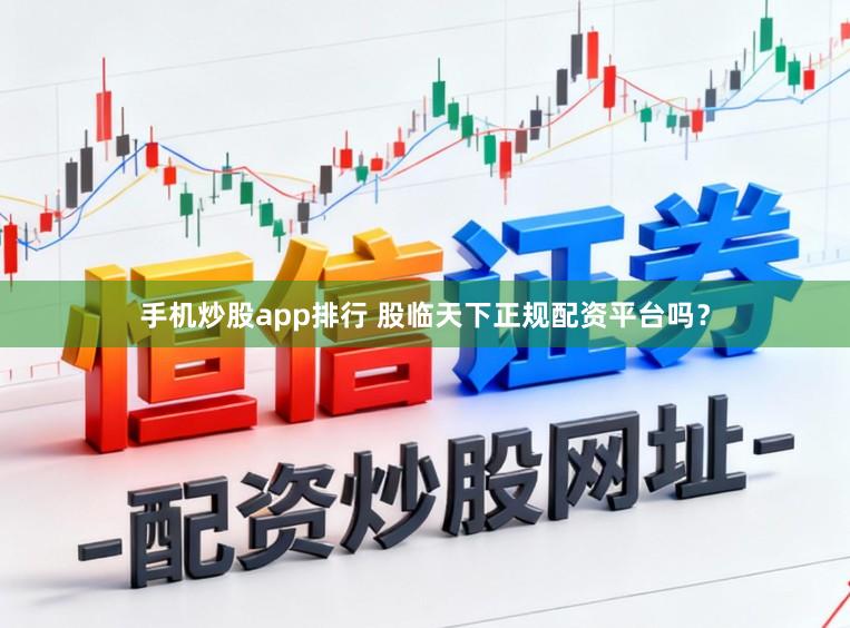 手机炒股app排行 股临天下正规配资平台吗？