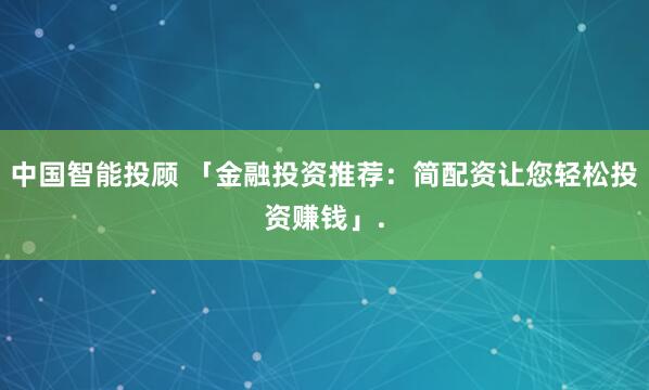 中国智能投顾 「金融投资推荐：简配资让您轻松投资赚钱」.