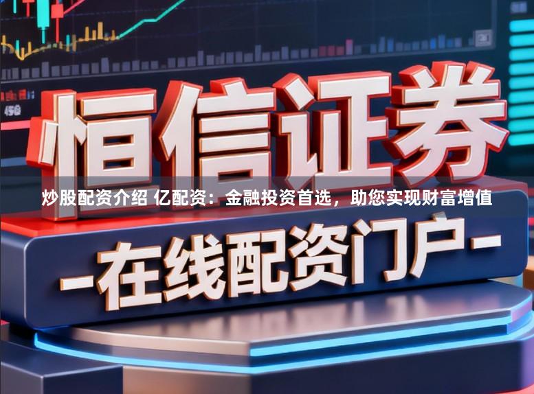 炒股配资介绍 亿配资：金融投资首选，助您实现财富增值