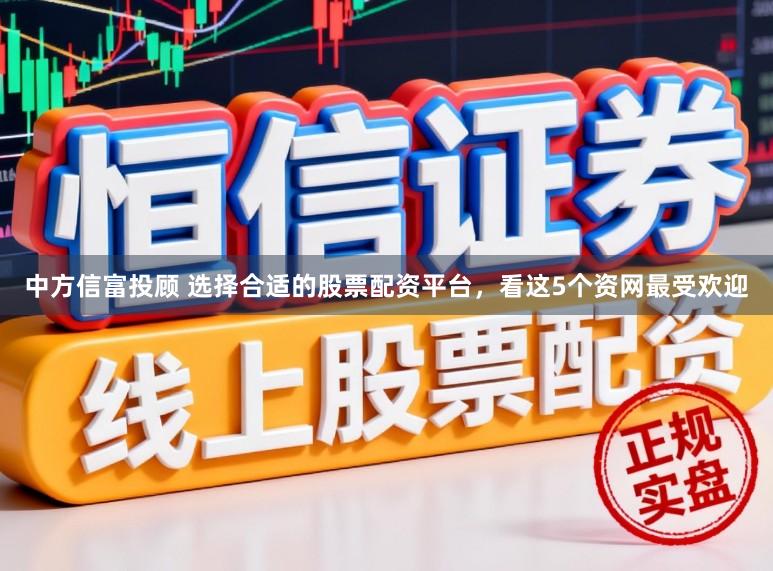 中方信富投顾 选择合适的股票配资平台，看这5个资网最受欢迎