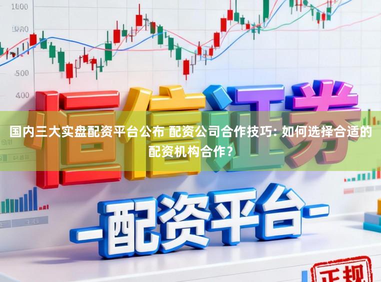 国内三大实盘配资平台公布 配资公司合作技巧: 如何选择合适的配资机构合作？