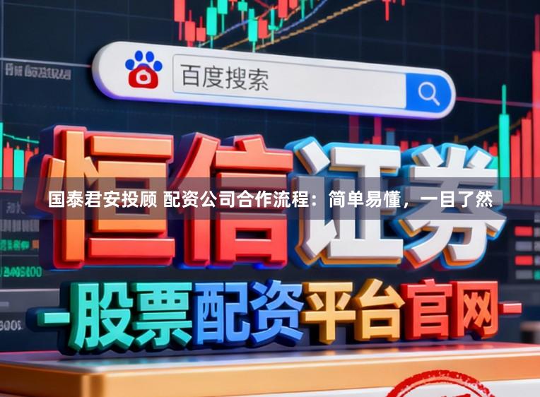 国泰君安投顾 配资公司合作流程：简单易懂，一目了然