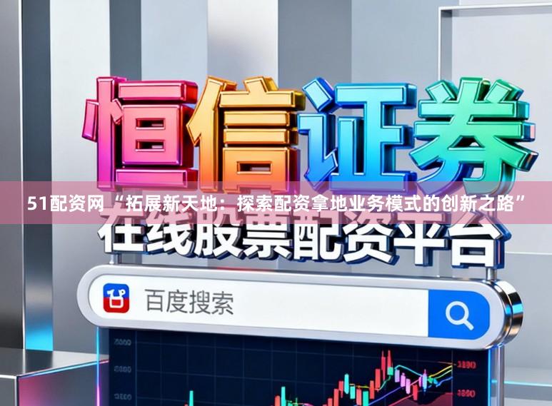 51配资网 “拓展新天地:探索配资拿地业务模式的创新之路”