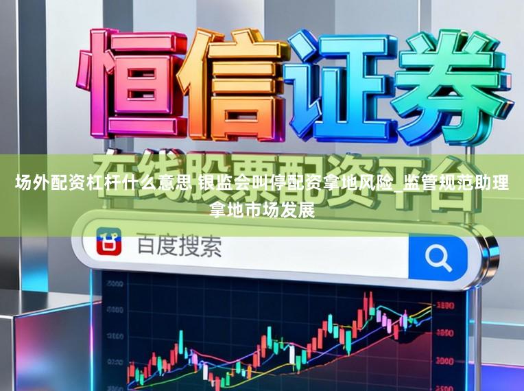 场外配资杠杆什么意思 银监会叫停配资拿地风险_监管规范助理拿地市场发展