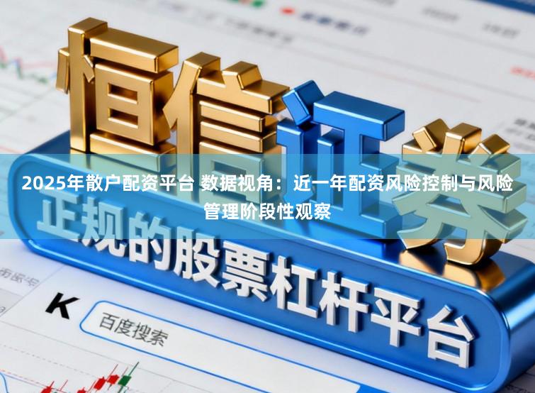 2025年散户配资平台 数据视角：近一年配资风险控制与风险管理阶段性观察