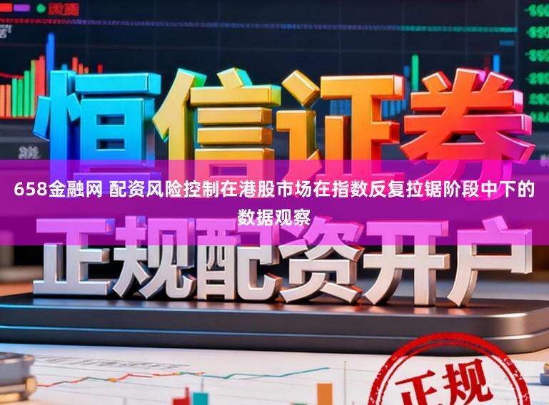 658金融网 配资风险控制在港股市场在指数反复拉锯阶段中下的数据观察