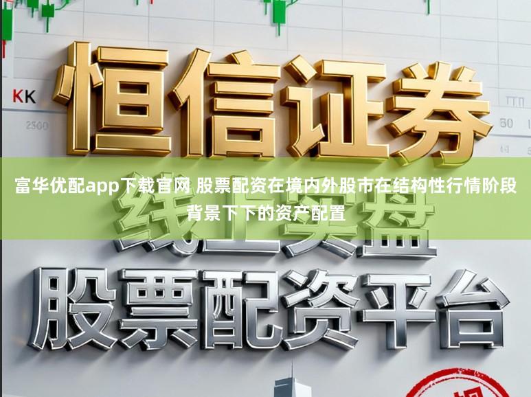 富华优配app下载官网 股票配资在境内外股市在结构性行情阶段背景下下的资产配置