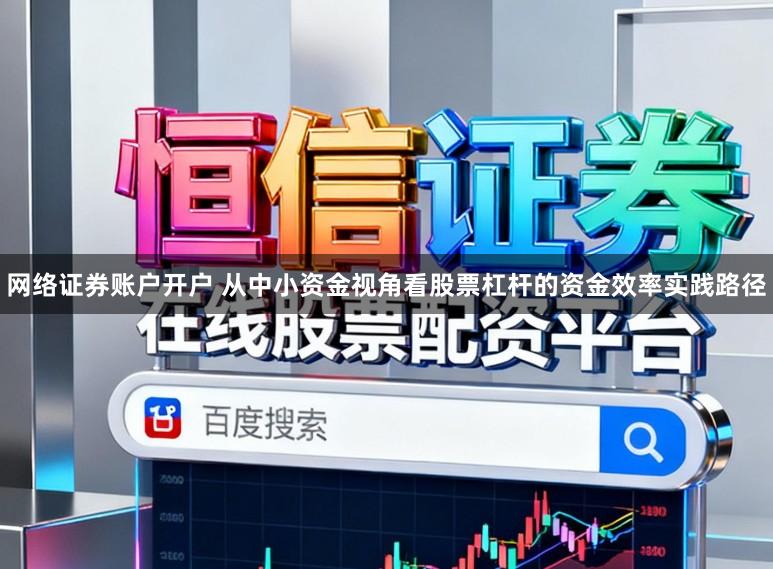 网络证券账户开户 从中小资金视角看股票杠杆的资金效率实践路径