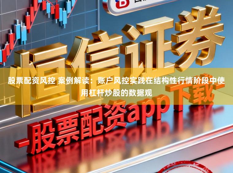 股票配资风控 案例解读：账户风控实践在结构性行情阶段中使用杠杆炒股的数据观