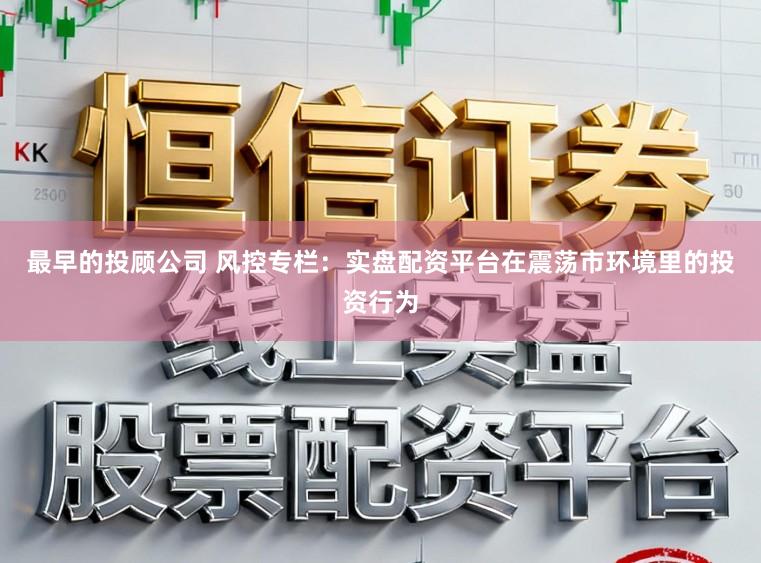 最早的投顾公司 风控专栏：实盘配资平台在震荡市环境里的投资行为