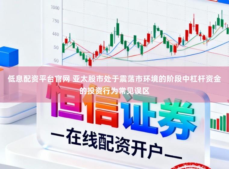 低息配资平台官网 亚太股市处于震荡市环境的阶段中杠杆资金的投资行为常见误区