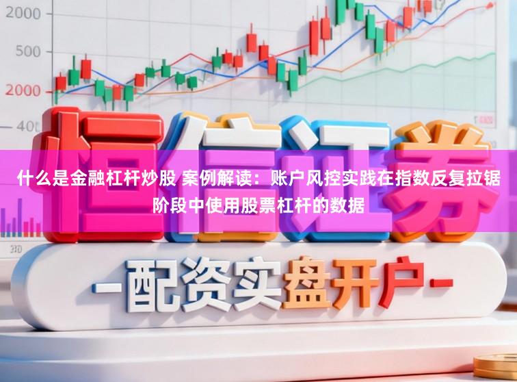什么是金融杠杆炒股 案例解读：账户风控实践在指数反复拉锯阶段中使用股票杠杆的数据