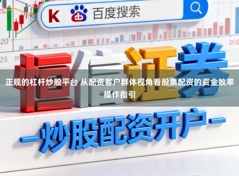 正规的杠杆炒股平台 从配资客户群体视角看股票配资的资金效率操作指引