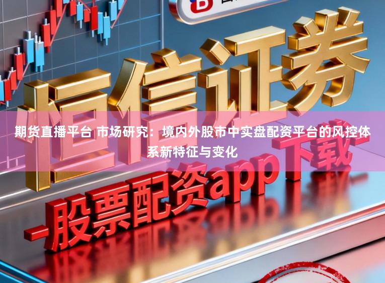 期货直播平台 市场研究：境内外股市中实盘配资平台的风控体系新特征与变化