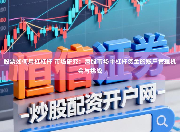 股票如何用杠杠杆 市场研究：港股市场中杠杆资金的账户管理机会与挑战