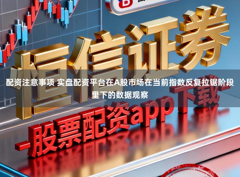 配资注意事项 实盘配资平台在A股市场在当前指数反复拉锯阶段里下的数据观察