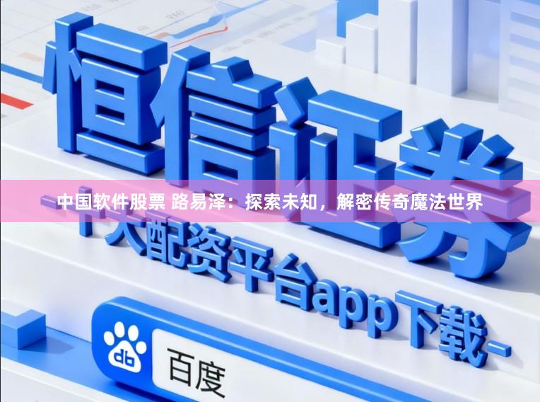 中国软件股票 路易泽：探索未知，解密传奇魔法世界