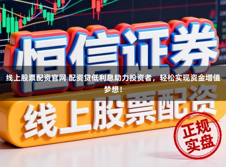 线上股票配资官网 配资贷低利息助力投资者,轻松实现资金增值梦想!