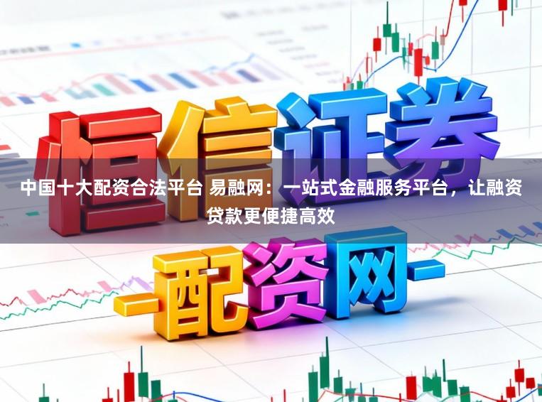 中国十大配资合法平台 易融网：一站式金融服务平台，让融资贷款更便捷高效