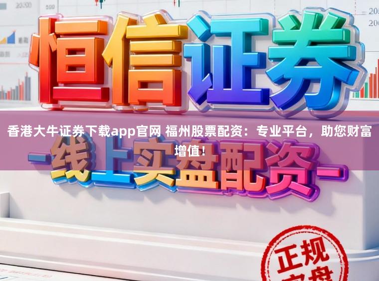 香港大牛证券下载app官网 福州股票配资:专业平台,助您财富增值!
