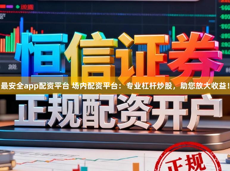 最安全app配资平台 场内配资平台：专业杠杆炒股，助您放大收益！