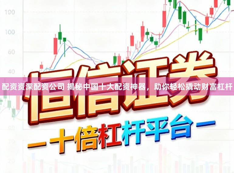 配资资深配资公司 揭秘中国十大配资神器,助你轻松撬动财富杠杆