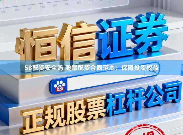 58配资安全吗 股票配资合同范本：保障投资权益