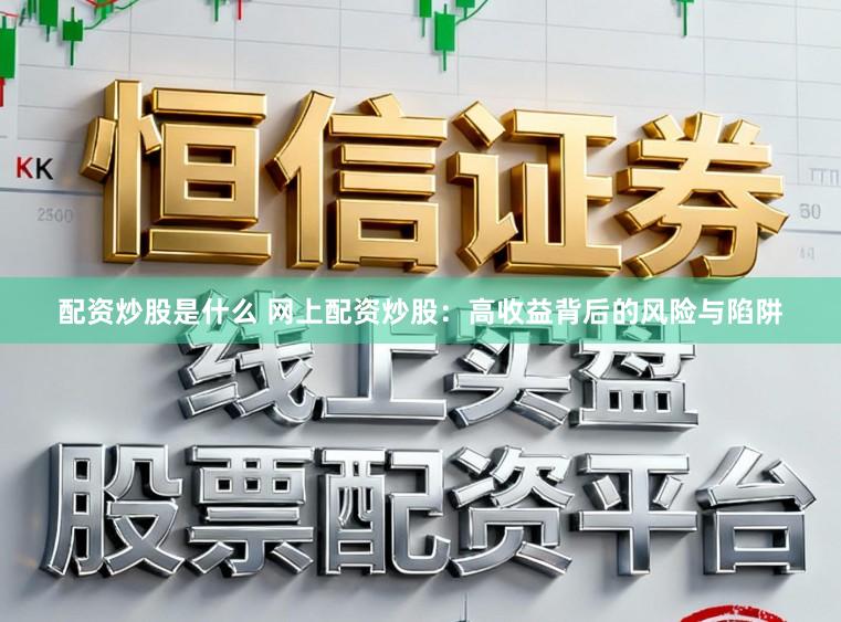 配资炒股是什么 网上配资炒股：高收益背后的风险与陷阱