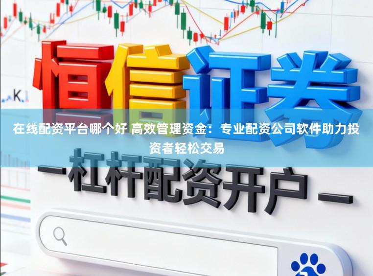 在线配资平台哪个好 高效管理资金：专业配资公司软件助力投资者轻松交易