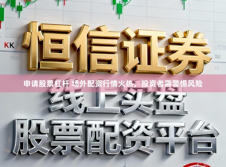申请股票杠杆 场外配资行情火热,投资者需警惕风险