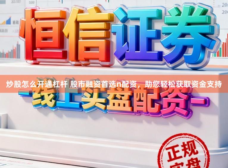 炒股怎么开通杠杆 股市融资首选n配资，助您轻松获取资金支持